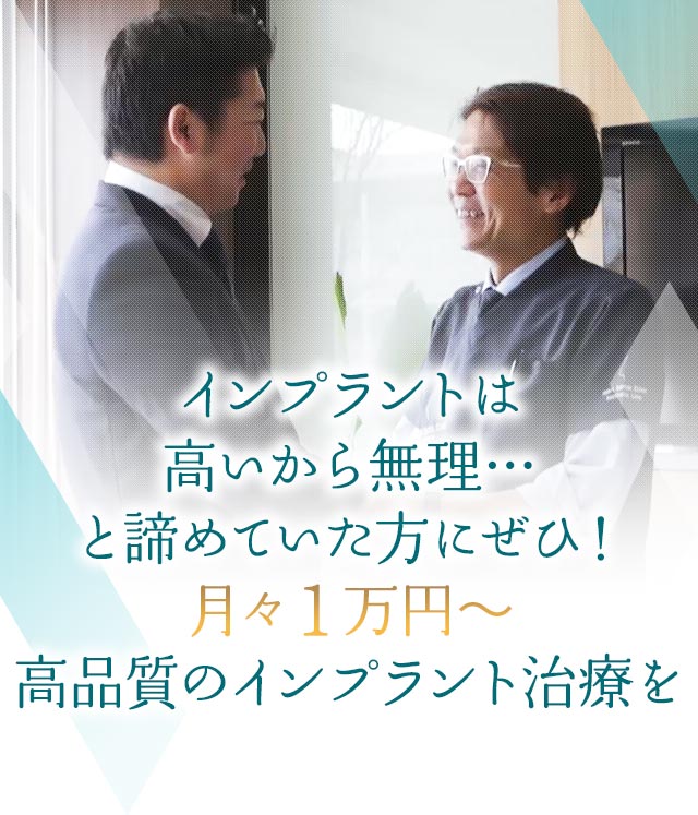 インプラントは高いから無理…と諦めていた方にぜひ　月々1万円～高品質のインプラント治療を